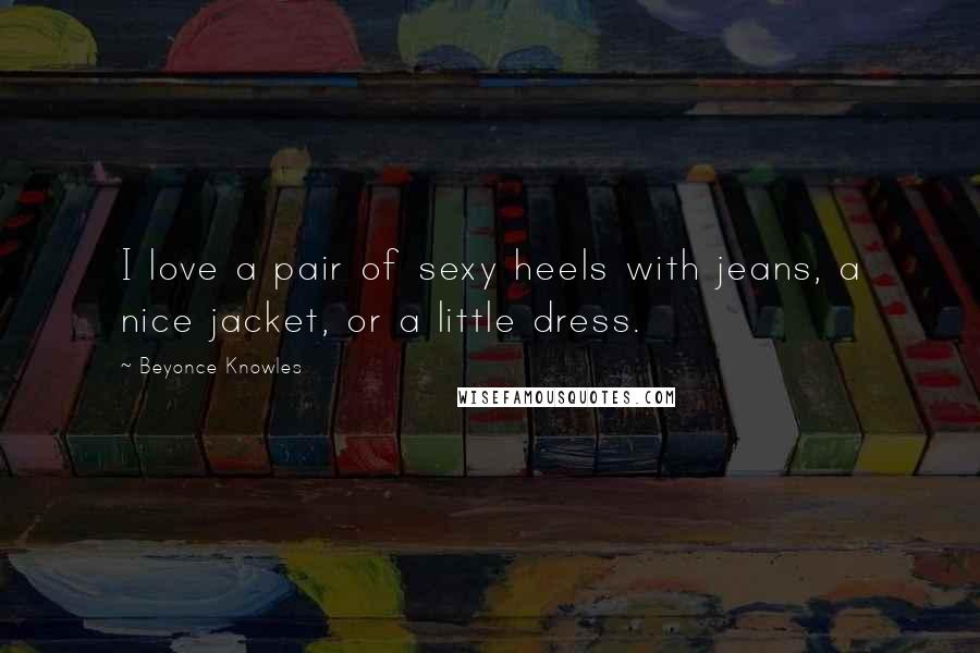 Beyonce Knowles Quotes: I love a pair of sexy heels with jeans, a nice jacket, or a little dress.