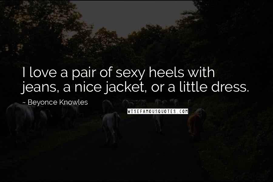 Beyonce Knowles Quotes: I love a pair of sexy heels with jeans, a nice jacket, or a little dress.