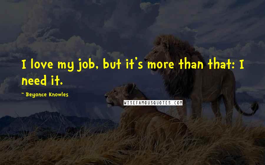 Beyonce Knowles Quotes: I love my job, but it's more than that: I need it.