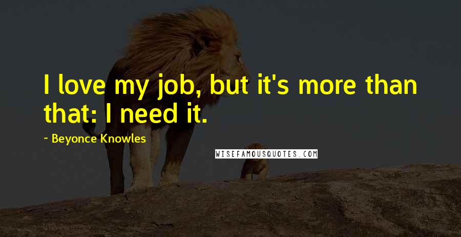 Beyonce Knowles Quotes: I love my job, but it's more than that: I need it.