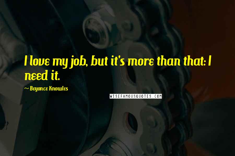 Beyonce Knowles Quotes: I love my job, but it's more than that: I need it.