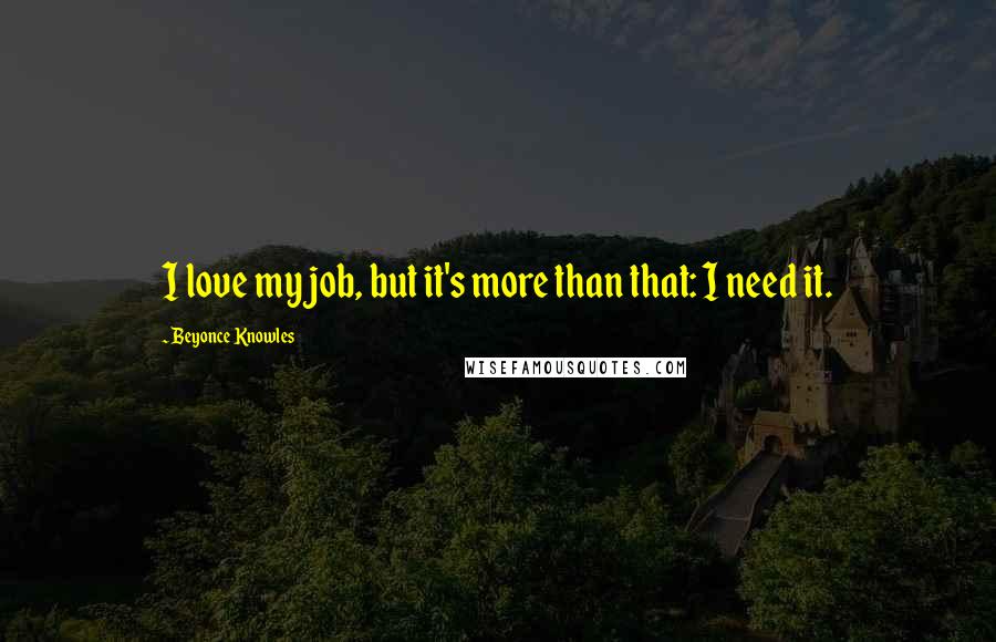 Beyonce Knowles Quotes: I love my job, but it's more than that: I need it.