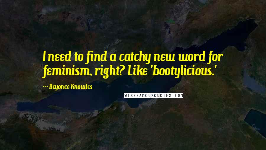 Beyonce Knowles Quotes: I need to find a catchy new word for feminism, right? Like 'bootylicious.'