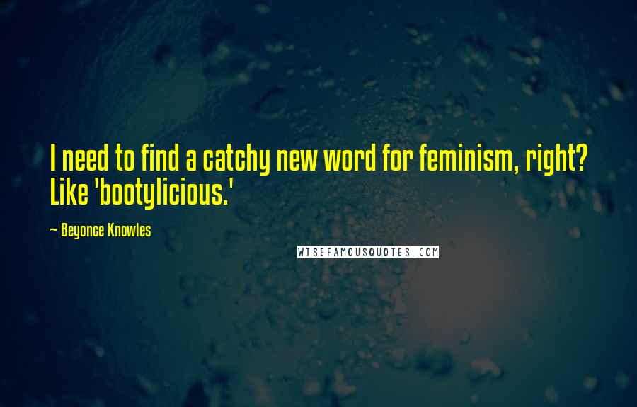 Beyonce Knowles Quotes: I need to find a catchy new word for feminism, right? Like 'bootylicious.'