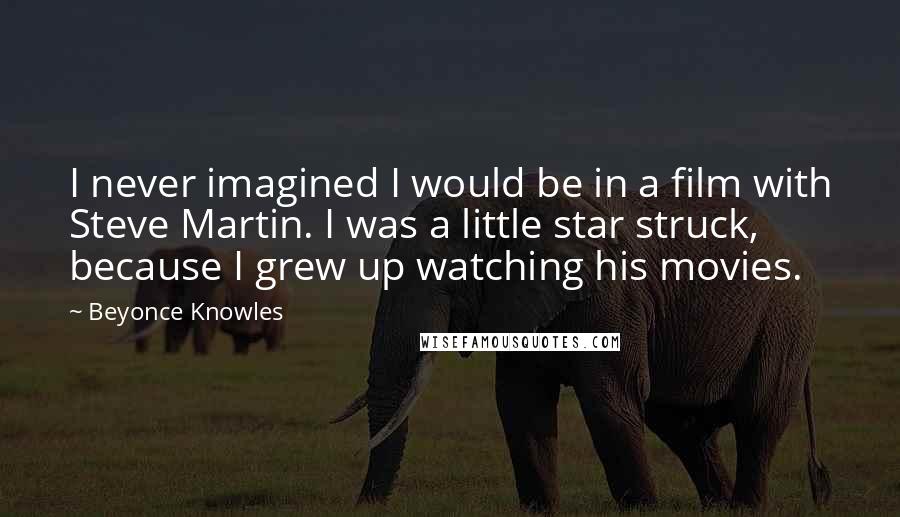 Beyonce Knowles Quotes: I never imagined I would be in a film with Steve Martin. I was a little star struck, because I grew up watching his movies.