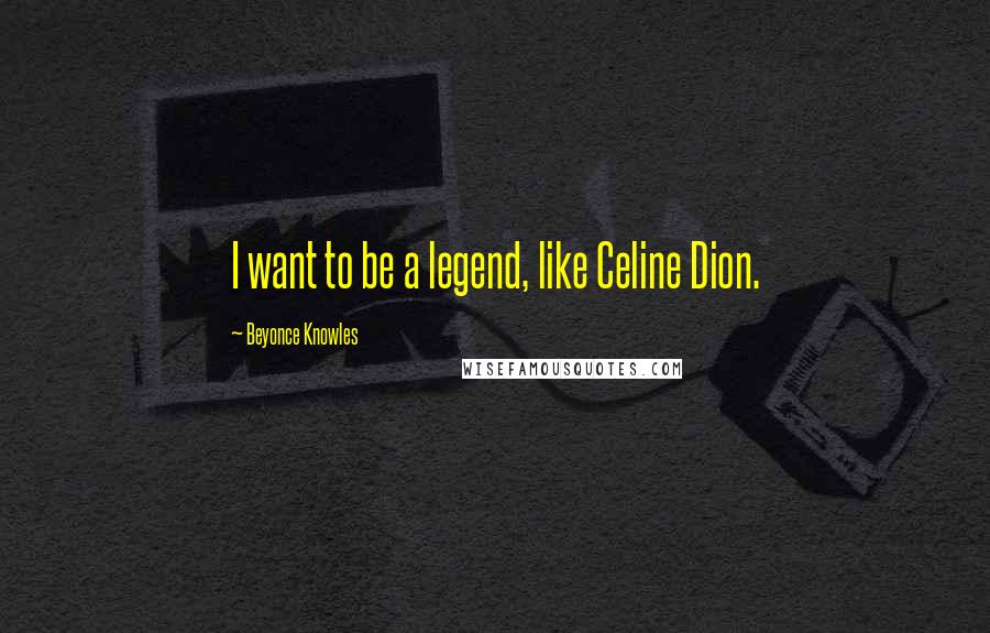 Beyonce Knowles Quotes: I want to be a legend, like Celine Dion.