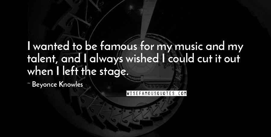 Beyonce Knowles Quotes: I wanted to be famous for my music and my talent, and I always wished I could cut it out when I left the stage.