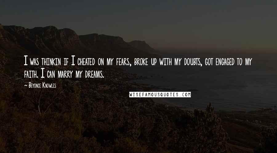 Beyonce Knowles Quotes: I was thinkin if I cheated on my fears, broke up with my doubts, got engaged to my faith. I can marry my dreams.