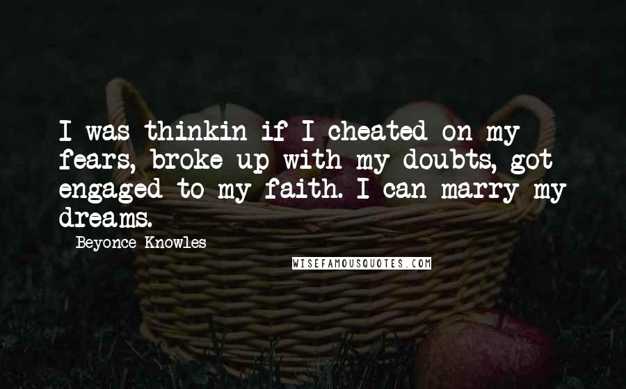 Beyonce Knowles Quotes: I was thinkin if I cheated on my fears, broke up with my doubts, got engaged to my faith. I can marry my dreams.