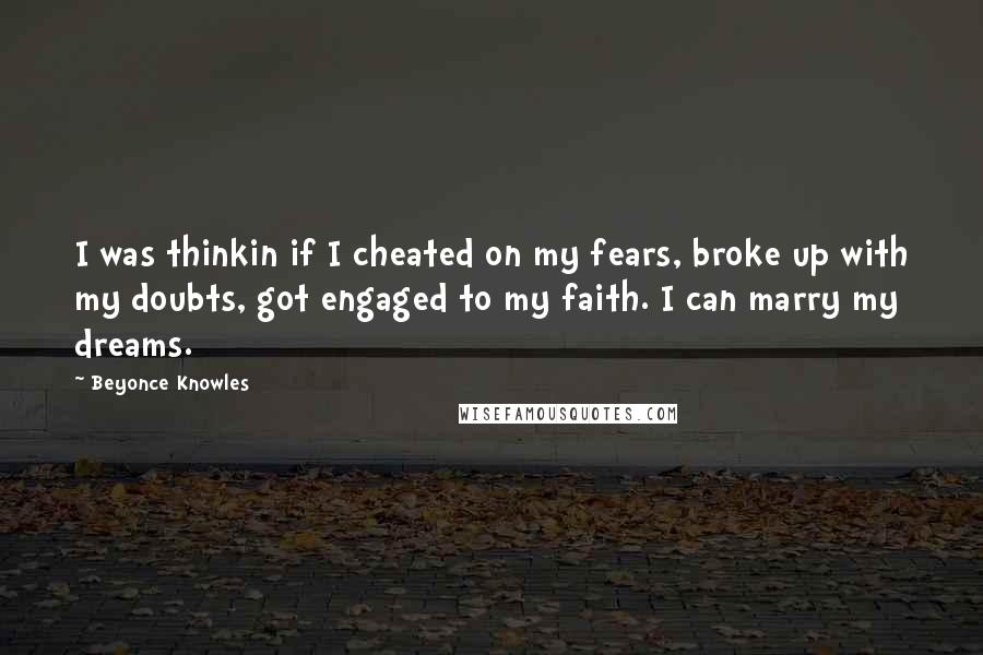 Beyonce Knowles Quotes: I was thinkin if I cheated on my fears, broke up with my doubts, got engaged to my faith. I can marry my dreams.