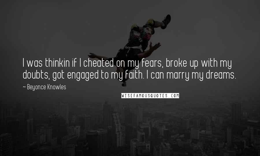 Beyonce Knowles Quotes: I was thinkin if I cheated on my fears, broke up with my doubts, got engaged to my faith. I can marry my dreams.