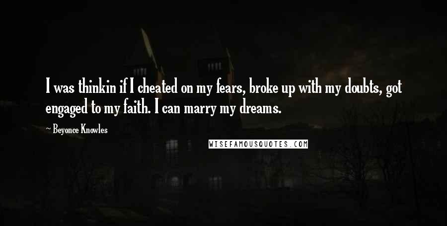 Beyonce Knowles Quotes: I was thinkin if I cheated on my fears, broke up with my doubts, got engaged to my faith. I can marry my dreams.