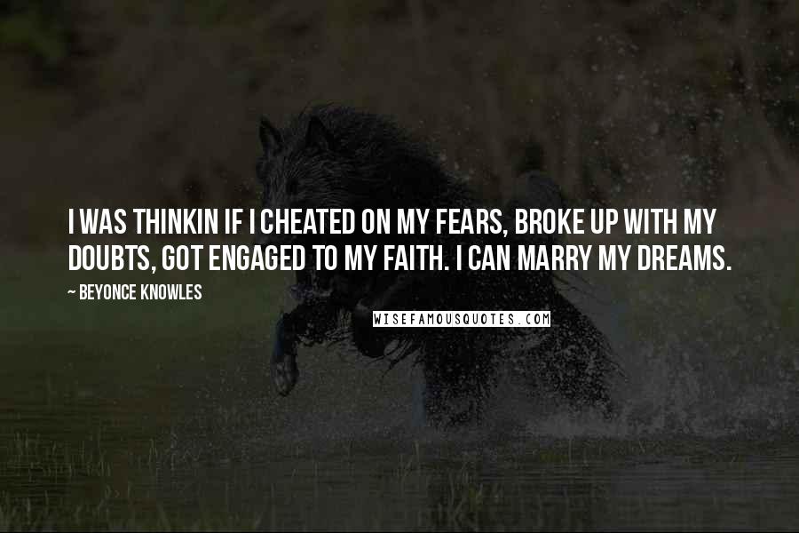 Beyonce Knowles Quotes: I was thinkin if I cheated on my fears, broke up with my doubts, got engaged to my faith. I can marry my dreams.