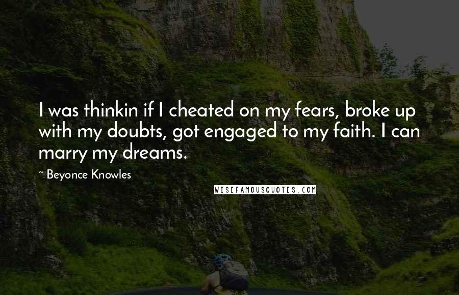 Beyonce Knowles Quotes: I was thinkin if I cheated on my fears, broke up with my doubts, got engaged to my faith. I can marry my dreams.