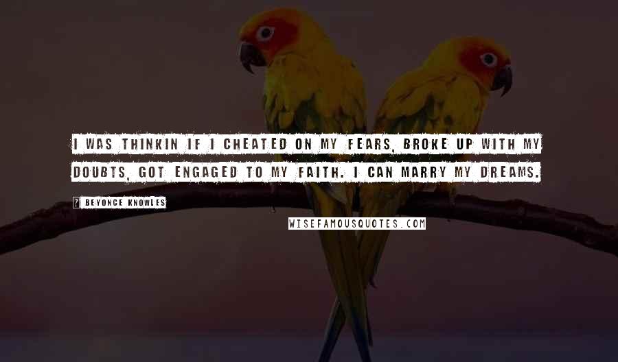 Beyonce Knowles Quotes: I was thinkin if I cheated on my fears, broke up with my doubts, got engaged to my faith. I can marry my dreams.