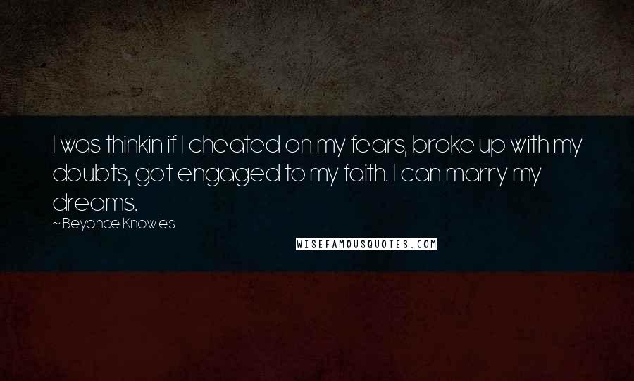 Beyonce Knowles Quotes: I was thinkin if I cheated on my fears, broke up with my doubts, got engaged to my faith. I can marry my dreams.