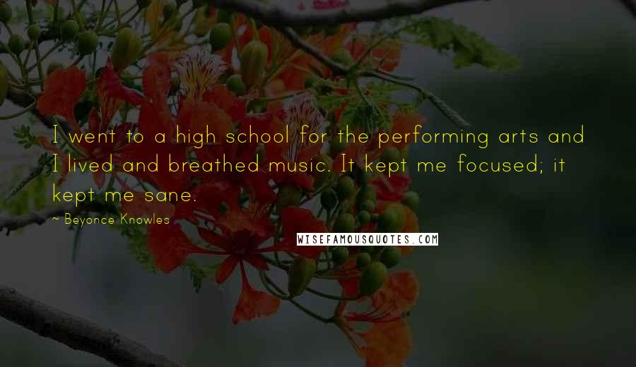 Beyonce Knowles Quotes: I went to a high school for the performing arts and I lived and breathed music. It kept me focused; it kept me sane.