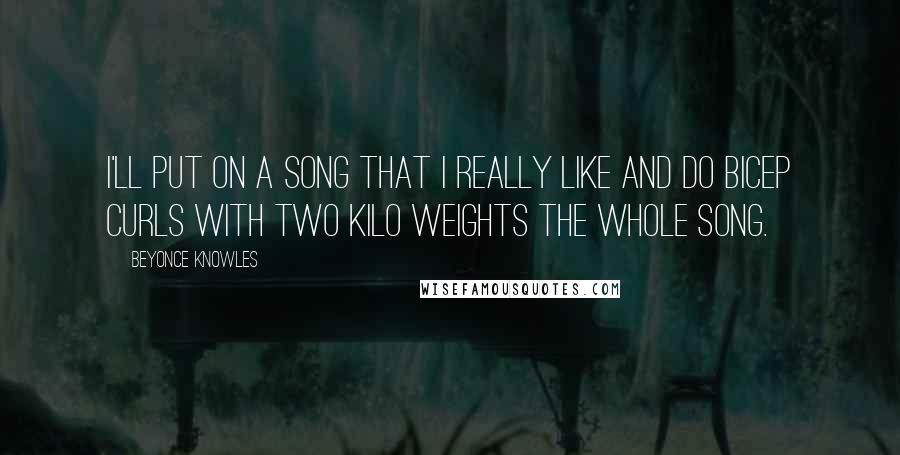Beyonce Knowles Quotes: I'll put on a song that I really like and do bicep curls with two kilo weights the whole song.