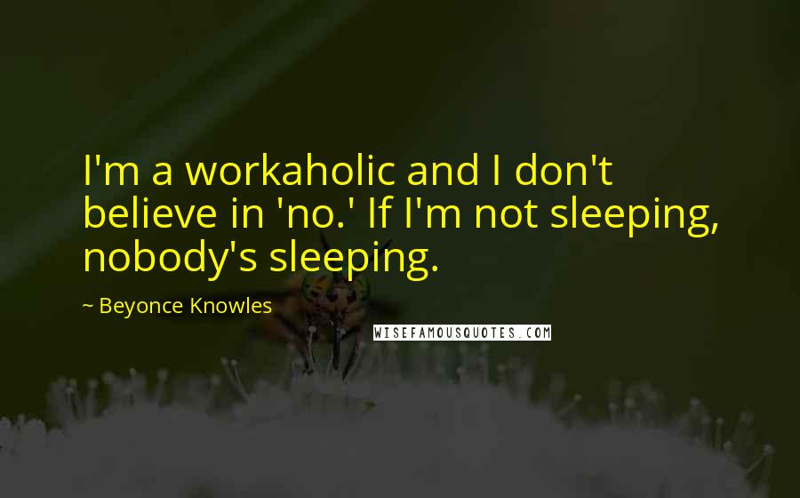 Beyonce Knowles Quotes: I'm a workaholic and I don't believe in 'no.' If I'm not sleeping, nobody's sleeping.