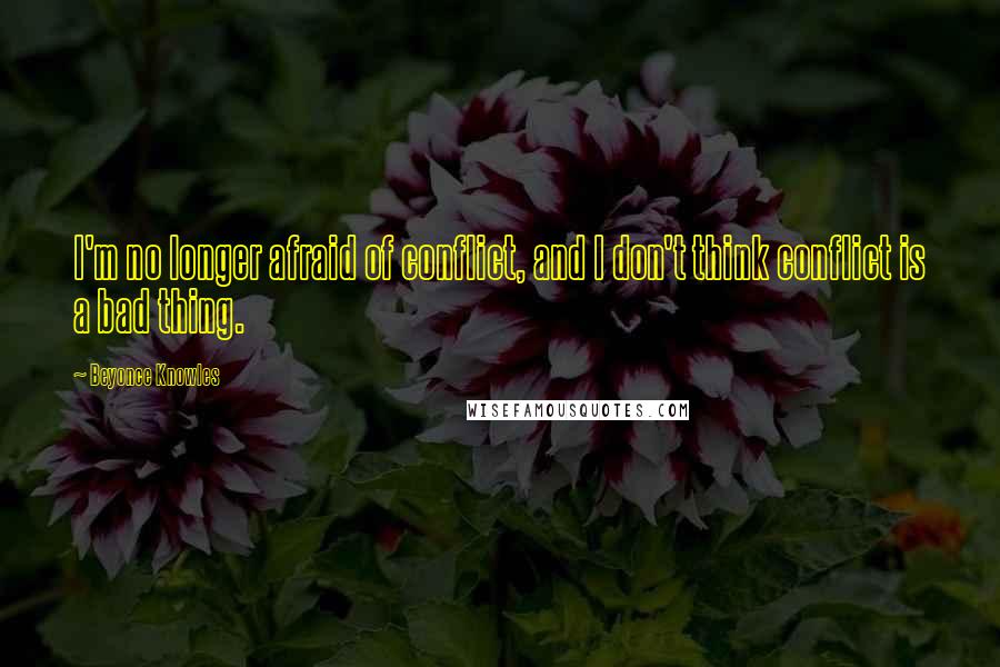 Beyonce Knowles Quotes: I'm no longer afraid of conflict, and I don't think conflict is a bad thing.