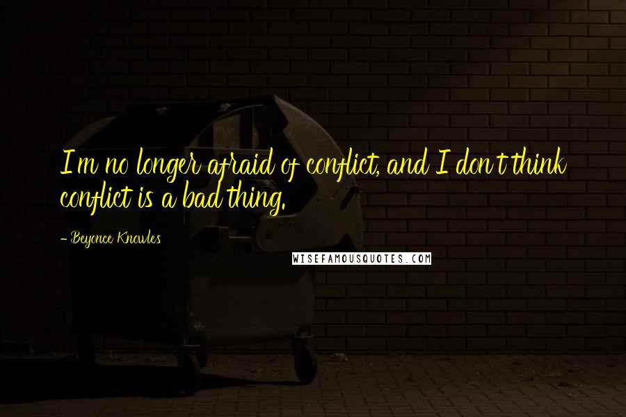 Beyonce Knowles Quotes: I'm no longer afraid of conflict, and I don't think conflict is a bad thing.