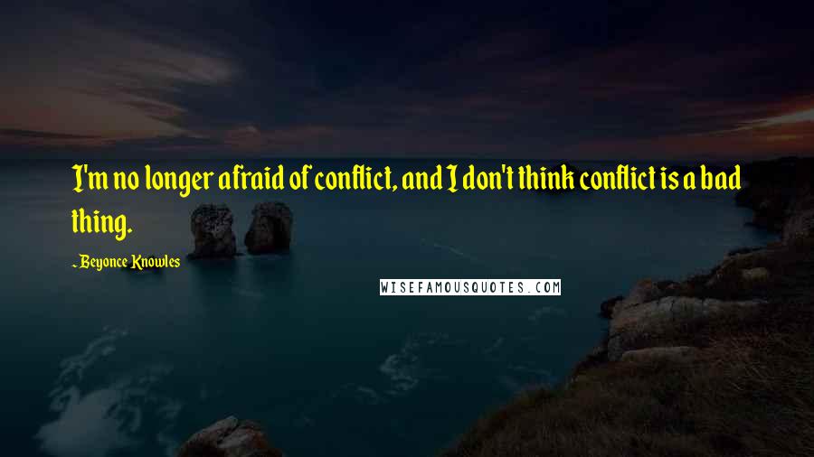 Beyonce Knowles Quotes: I'm no longer afraid of conflict, and I don't think conflict is a bad thing.