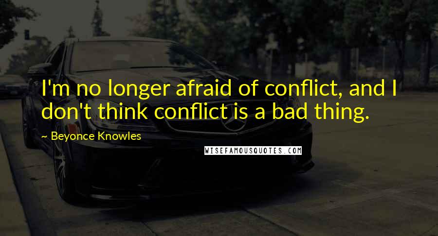 Beyonce Knowles Quotes: I'm no longer afraid of conflict, and I don't think conflict is a bad thing.