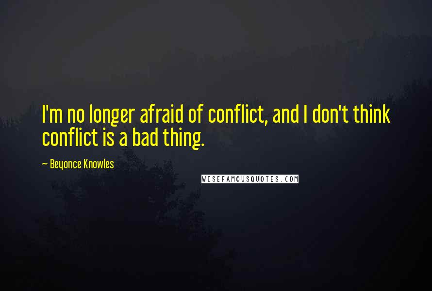 Beyonce Knowles Quotes: I'm no longer afraid of conflict, and I don't think conflict is a bad thing.