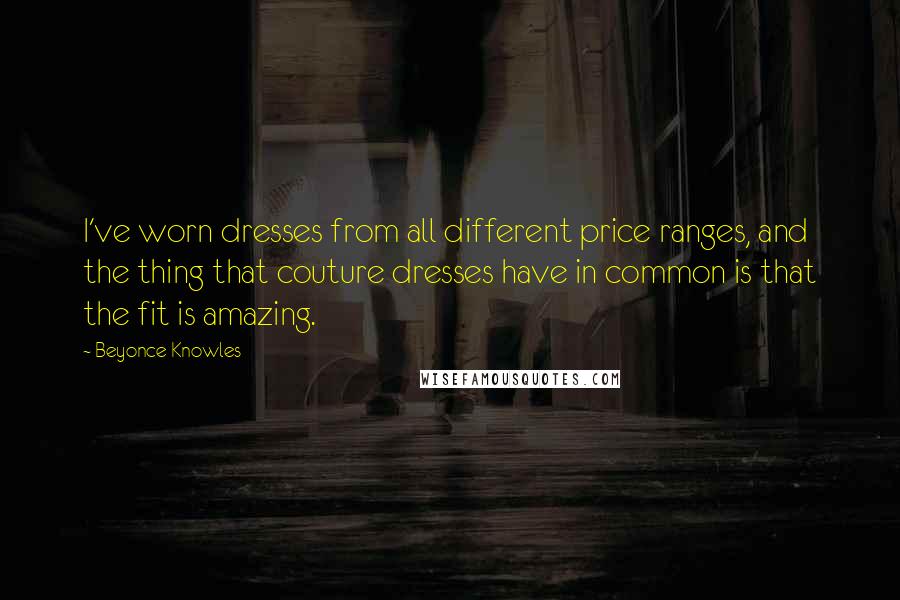 Beyonce Knowles Quotes: I've worn dresses from all different price ranges, and the thing that couture dresses have in common is that the fit is amazing.