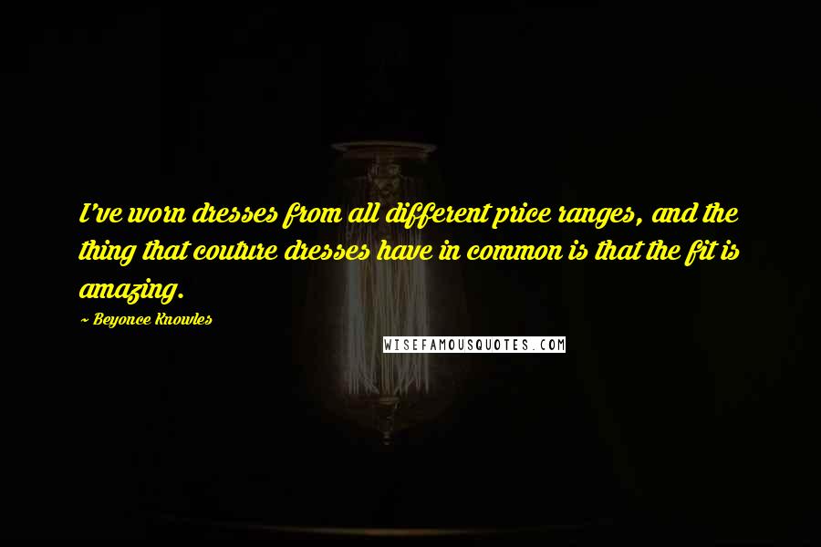 Beyonce Knowles Quotes: I've worn dresses from all different price ranges, and the thing that couture dresses have in common is that the fit is amazing.