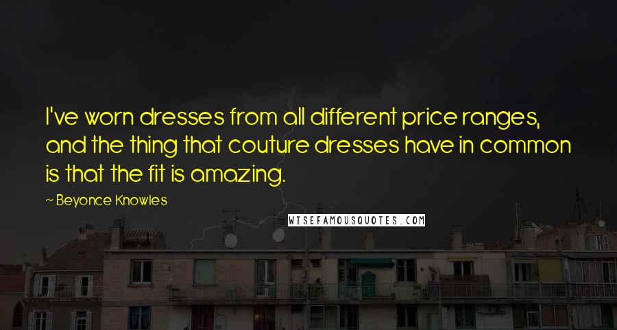 Beyonce Knowles Quotes: I've worn dresses from all different price ranges, and the thing that couture dresses have in common is that the fit is amazing.
