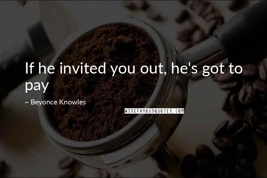 Beyonce Knowles Quotes: If he invited you out, he's got to pay