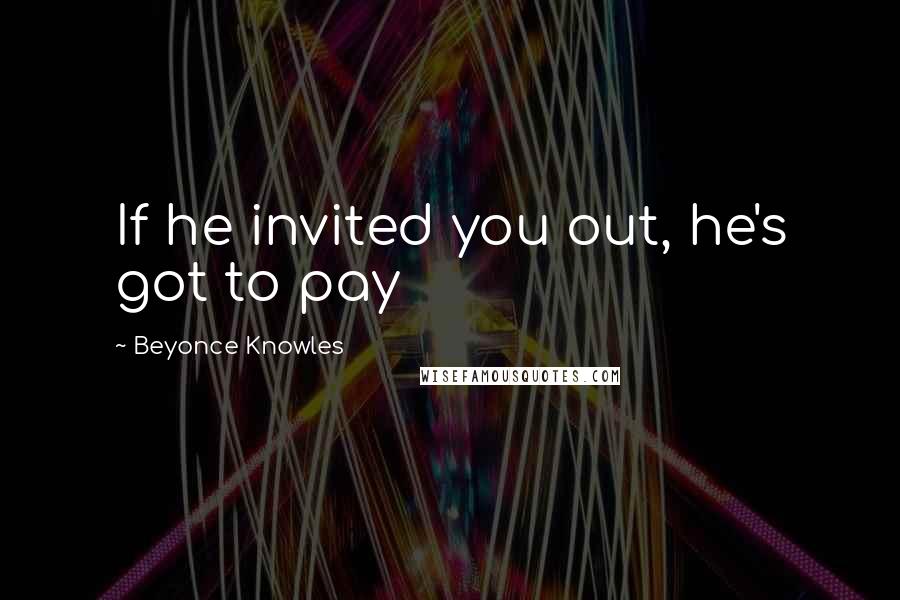 Beyonce Knowles Quotes: If he invited you out, he's got to pay