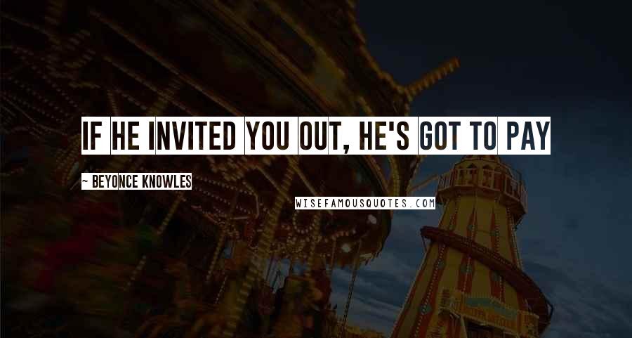 Beyonce Knowles Quotes: If he invited you out, he's got to pay