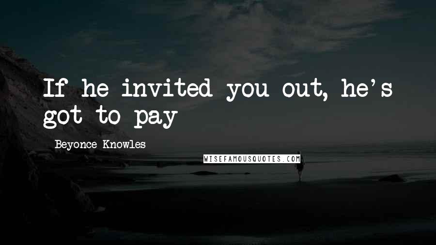 Beyonce Knowles Quotes: If he invited you out, he's got to pay