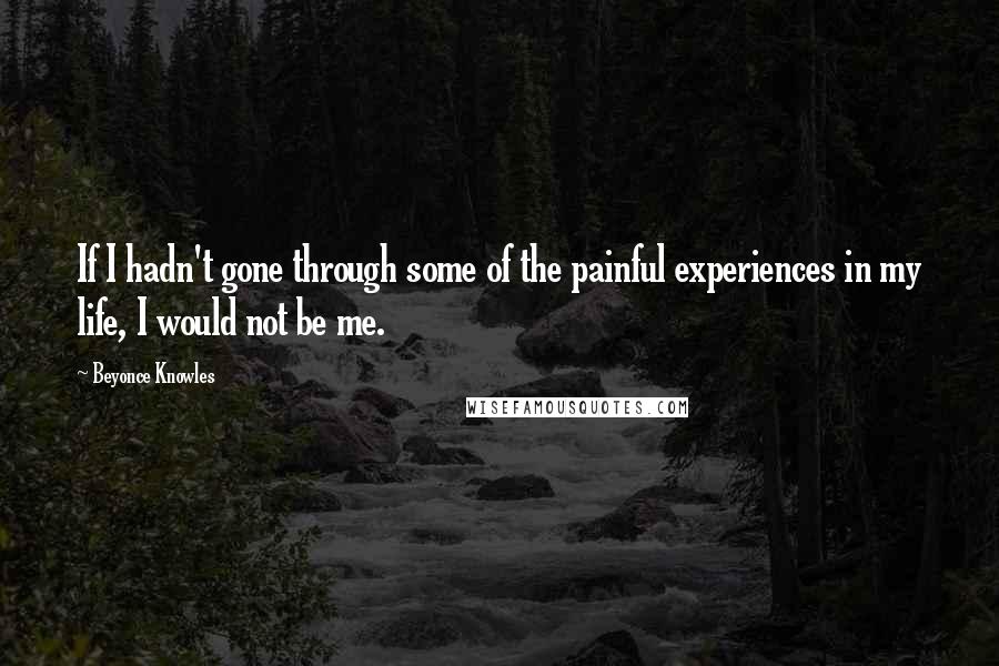 Beyonce Knowles Quotes: If I hadn't gone through some of the painful experiences in my life, I would not be me.