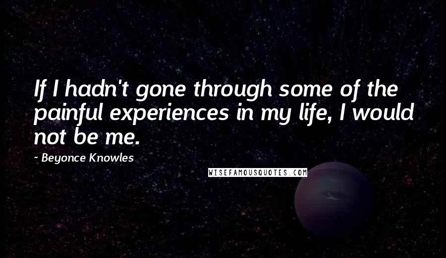 Beyonce Knowles Quotes: If I hadn't gone through some of the painful experiences in my life, I would not be me.