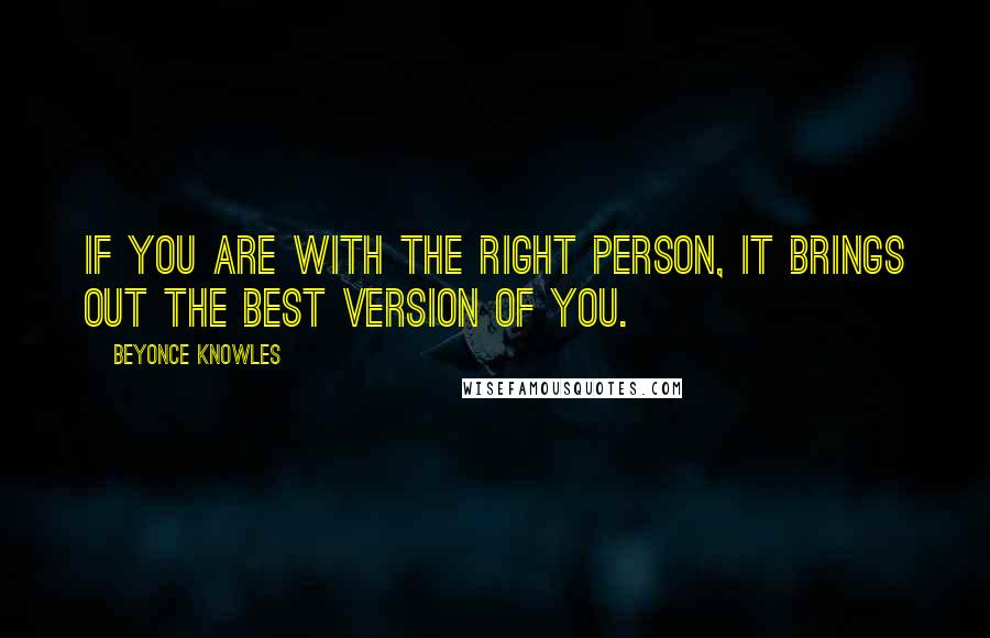 Beyonce Knowles Quotes: If you are with the right person, it brings out the best version of you.