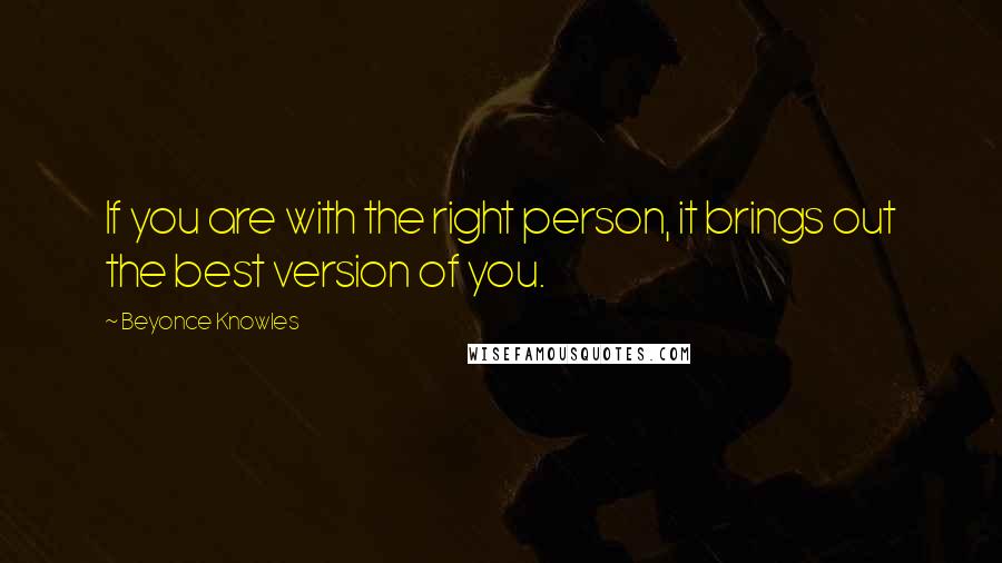 Beyonce Knowles Quotes: If you are with the right person, it brings out the best version of you.