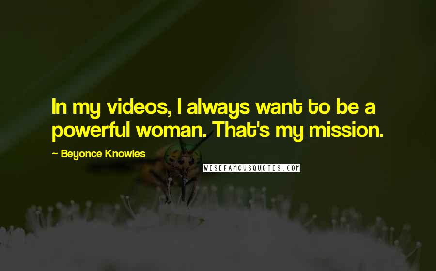 Beyonce Knowles Quotes: In my videos, I always want to be a powerful woman. That's my mission.