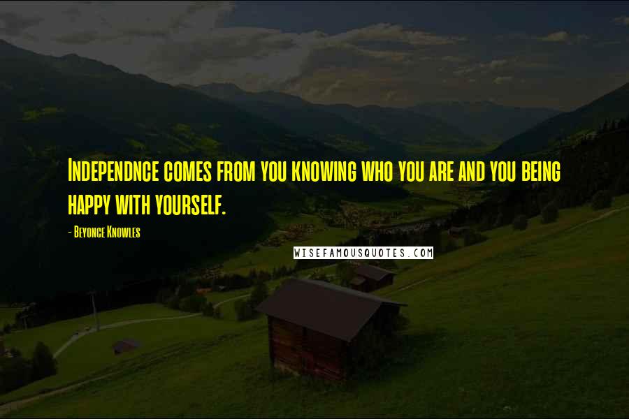 Beyonce Knowles Quotes: Independnce comes from you knowing who you are and you being happy with yourself.