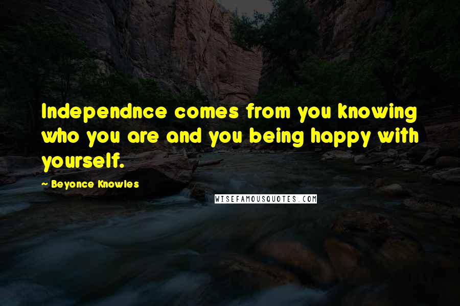 Beyonce Knowles Quotes: Independnce comes from you knowing who you are and you being happy with yourself.