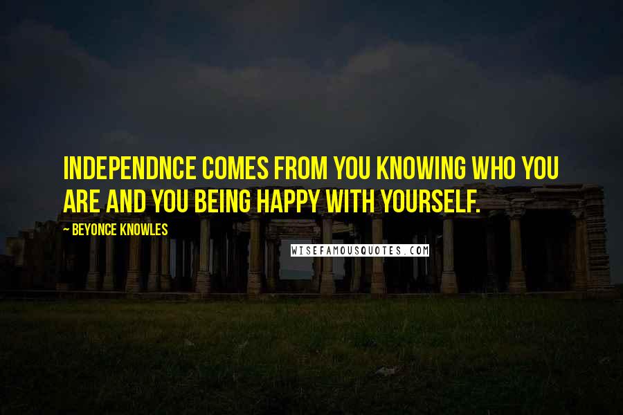 Beyonce Knowles Quotes: Independnce comes from you knowing who you are and you being happy with yourself.