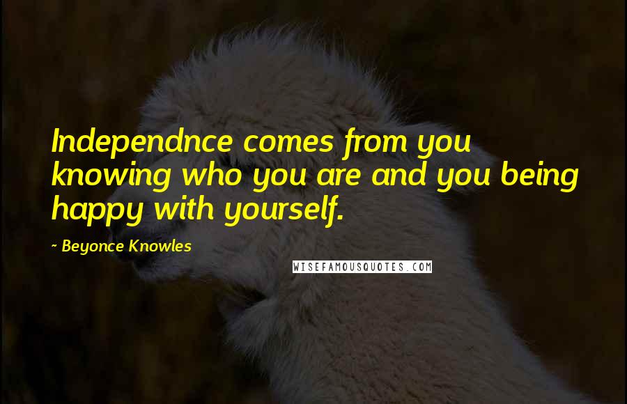 Beyonce Knowles Quotes: Independnce comes from you knowing who you are and you being happy with yourself.