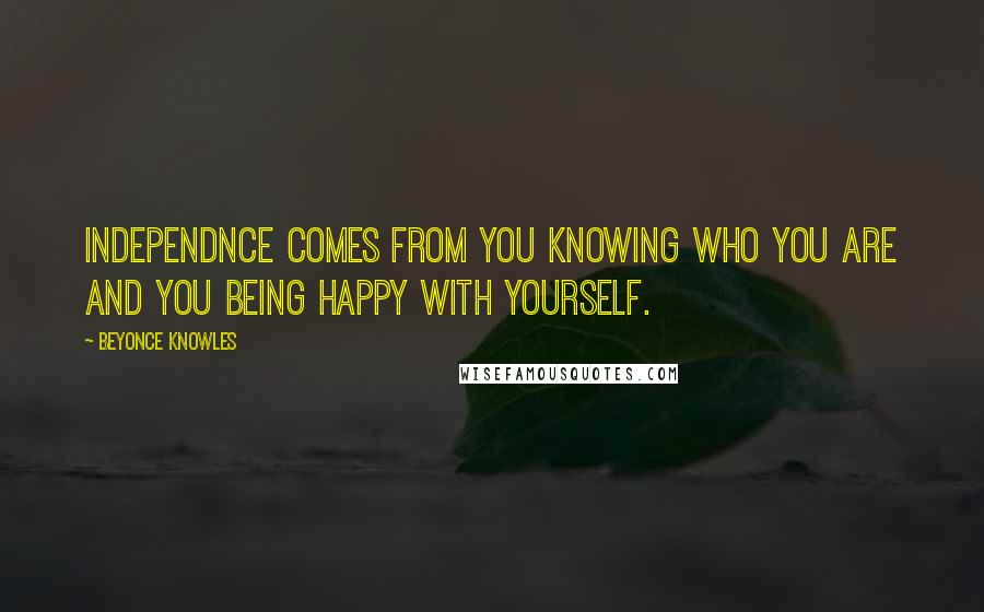 Beyonce Knowles Quotes: Independnce comes from you knowing who you are and you being happy with yourself.