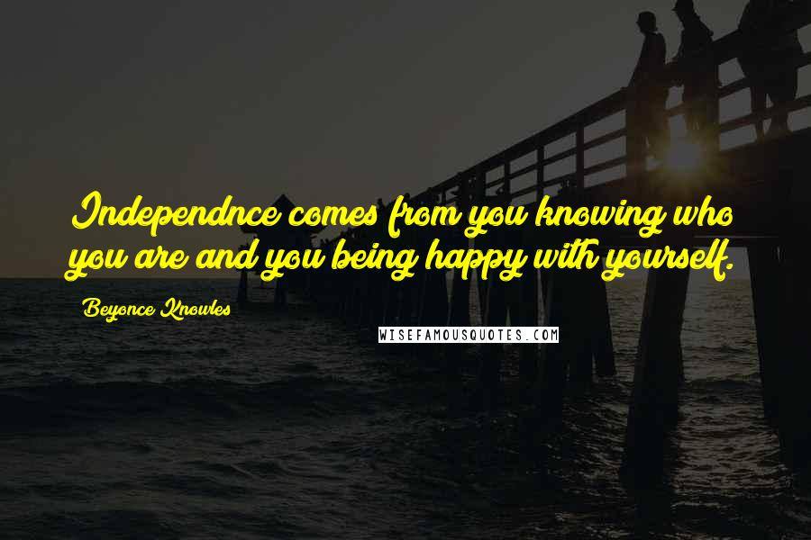 Beyonce Knowles Quotes: Independnce comes from you knowing who you are and you being happy with yourself.