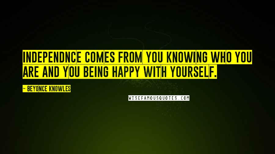 Beyonce Knowles Quotes: Independnce comes from you knowing who you are and you being happy with yourself.