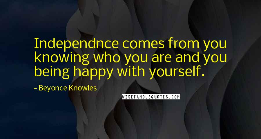 Beyonce Knowles Quotes: Independnce comes from you knowing who you are and you being happy with yourself.