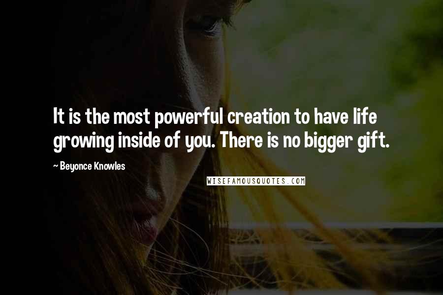 Beyonce Knowles Quotes: It is the most powerful creation to have life growing inside of you. There is no bigger gift.