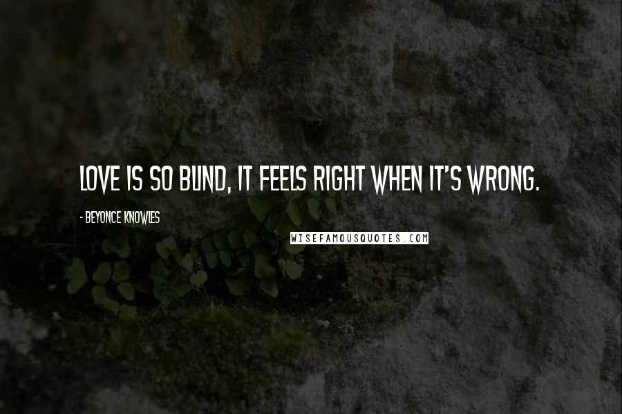 Beyonce Knowles Quotes: Love is so blind, it feels right when it's wrong.